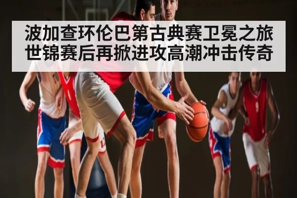 波加查环伦巴第古典赛卫冕之旅 世锦赛后再掀进攻高潮冲击传奇（RAYBET）