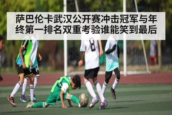 萨巴伦卡武汉公开赛冲击冠军与年终第一排名双重考验谁能笑到最后（RAYBET）