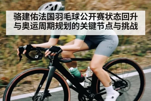 骆建佑法国羽毛球公开赛状态回升与奥运周期规划的关键节点与挑战 - RAYBET